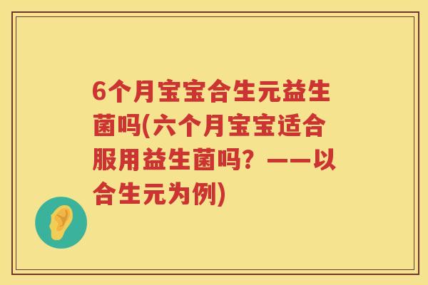 6个月宝宝合生元益生菌吗(六个月宝宝适合服用益生菌吗?——以合生元为例) 6个月宝宝合生元益生菌吗(六个月宝宝适合服用益生菌吗?——以合生元为例)