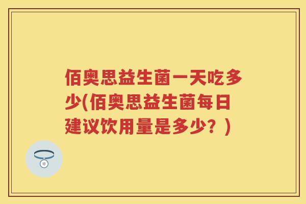 佰奥思益生菌一天吃多少(佰奥思益生菌每日建议饮用量是多少？)
