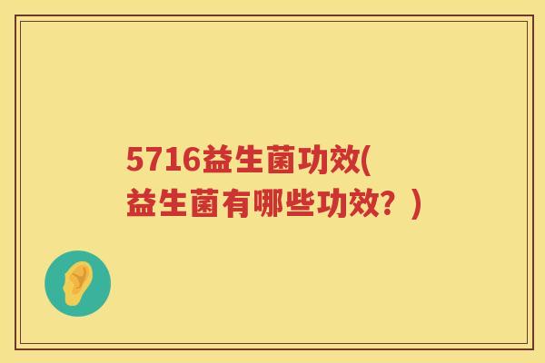 5716益生菌功效(益生菌有哪些功效?) 5716益生菌功效(益生菌有哪些功效?)