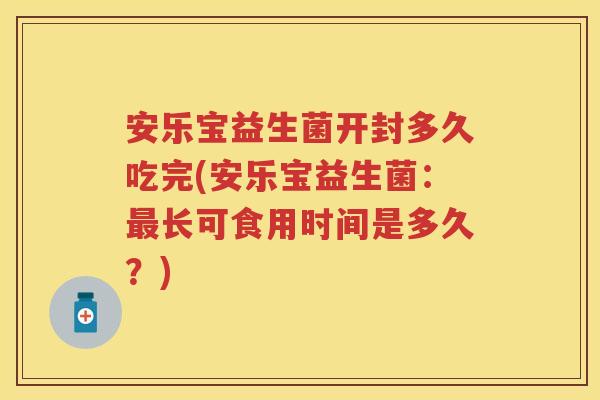 安乐宝益生菌开封多久吃完(安乐宝益生菌:长可食用时间是多久?) 安乐宝益生菌开封多久吃完(安乐宝益生菌:长可食用时间是多久?)