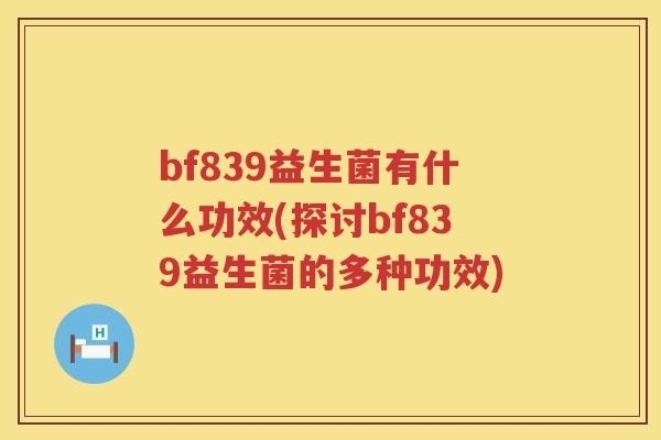 bf839益生菌有什么功效(探讨bf839益生菌的多种功效) bf839益生菌有什么功效(探讨bf839益生菌的多种功效)