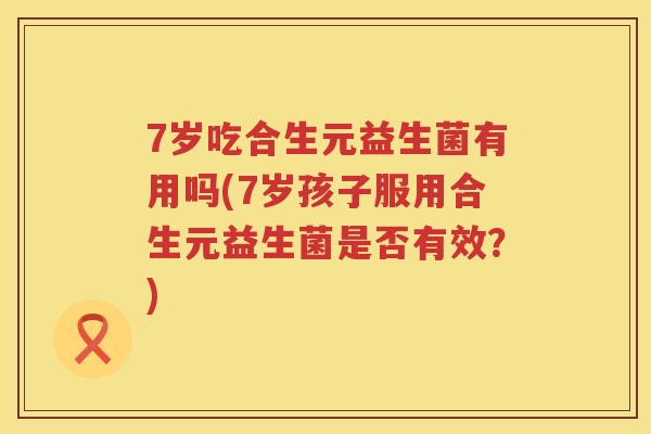 7岁吃合生元益生菌有用吗(7岁孩子服用合生元益生菌是否有效?) 7岁吃合生元益生菌有用吗(7岁孩子服用合生元益生菌是否有效?)