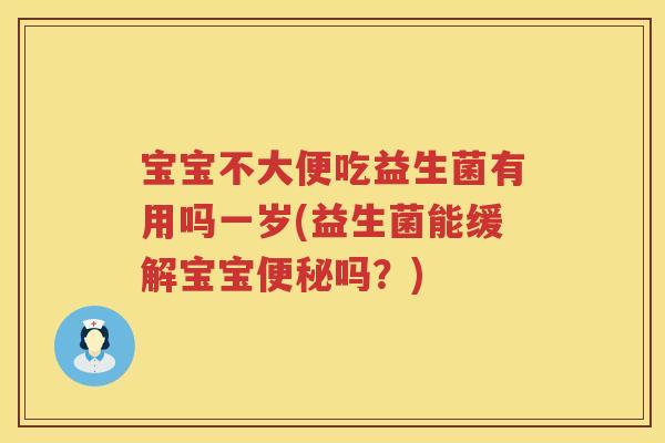 宝宝不大便吃益生菌有用吗一岁(益生菌能缓解宝宝吗？)