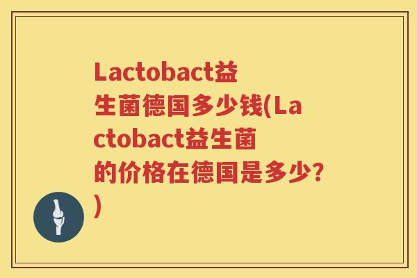 Lactobact益生菌德国多少钱(Lactobact益生菌的价格在德国是多少?) Lactobact益生菌德国多少钱(Lactobact益生菌的价格在德国是多少?)