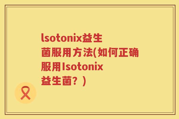 lsotonix益生菌服用方法(如何正确服用Isotonix益生菌？)