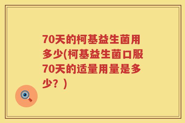 70天的柯基益生菌用多少(柯基益生菌口服70天的适量用量是多少?) 70天的柯基益生菌用多少(柯基益生菌口服70天的适量用量是多少?)