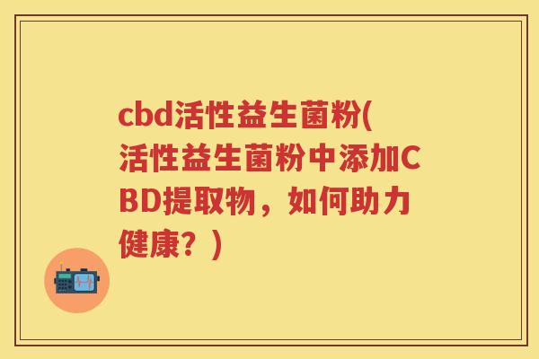 cbd活性益生菌粉(活性益生菌粉中添加CBD提取物，如何助力健康？)