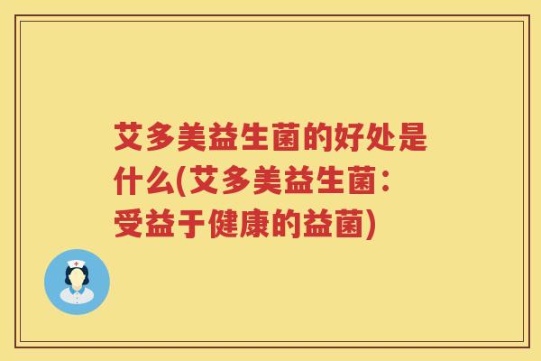 艾多美益生菌的好处是什么(艾多美益生菌:受益于健康的益菌) 艾多美益生菌的好处是什么(艾多美益生菌:受益于健康的益菌)