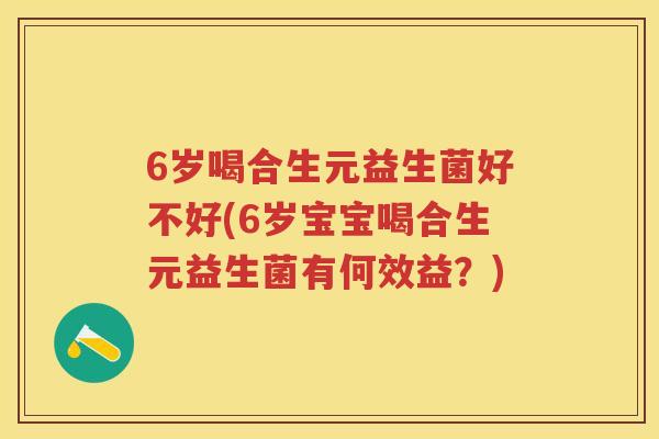 6岁喝合生元益生菌好不好(6岁宝宝喝合生元益生菌有何效益?) 6岁喝合生元益生菌好不好(6岁宝宝喝合生元益生菌有何效益?)