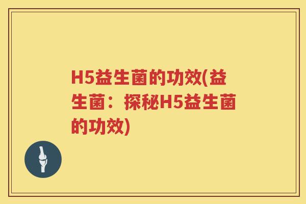 H5益生菌的功效(益生菌:探秘H5益生菌的功效) H5益生菌的功效(益生菌:探秘H5益生菌的功效)