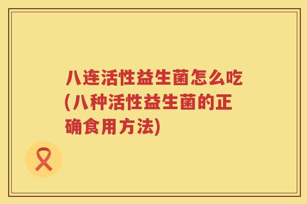 八连活性益生菌怎么吃(八种活性益生菌的正确食用方法) 八连活性益生菌怎么吃(八种活性益生菌的正确食用方法)