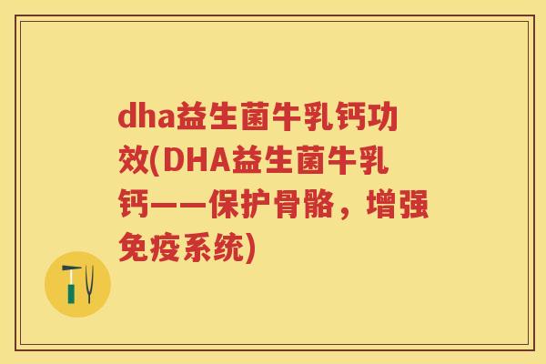 dha益生菌牛乳钙功效(DHA益生菌牛乳钙——保护骨骼,增强系统) dha益生菌牛乳钙功效(DHA益生菌牛乳钙——保护骨骼,增强系统)