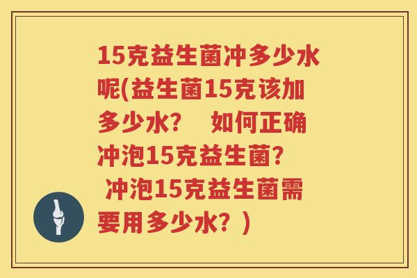15克益生菌冲多少水呢(益生菌15克该加多少水? 如何正确冲泡15克益生菌? 冲泡15克益生菌需要用多少水?) 15克益生菌冲多少水呢(益生菌15克该加多少水? 如何正确冲泡15克益生菌? 冲泡15克益生菌需要用多少水?)