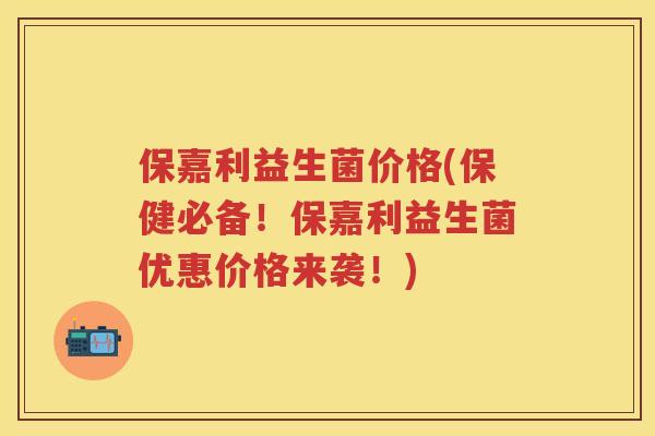 保嘉利益生菌价格(保健必备!保嘉利益生菌优惠价格来袭!) 保嘉利益生菌价格(保健必备!保嘉利益生菌优惠价格来袭!)