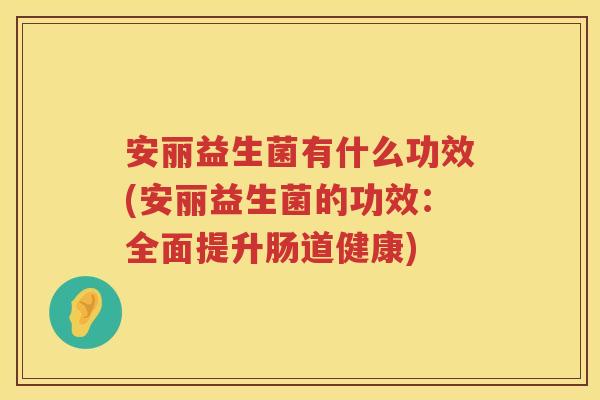 安丽益生菌有什么功效(安丽益生菌的功效:全面提升肠道健康) 安丽益生菌有什么功效(安丽益生菌的功效:全面提升肠道健康)