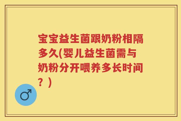 宝宝益生菌跟奶粉相隔多久(婴儿益生菌需与奶粉分开喂养多长时间？)