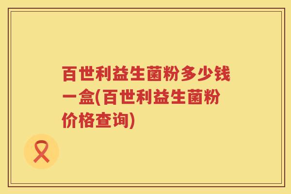 百世利益生菌粉多少钱一盒(百世利益生菌粉价格查询)