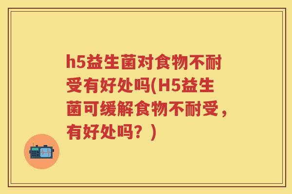 h5益生菌对食物不耐受有好处吗(H5益生菌可缓解食物不耐受,有好处吗?) h5益生菌对食物不耐受有好处吗(H5益生菌可缓解食物不耐受,有好处吗?)