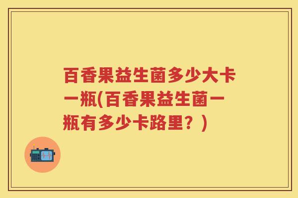百香果益生菌多少大卡一瓶(百香果益生菌一瓶有多少卡路里?) 百香果益生菌多少大卡一瓶(百香果益生菌一瓶有多少卡路里?)