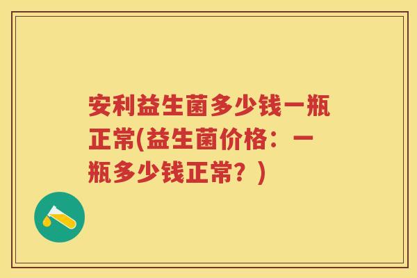 安利益生菌多少钱一瓶正常(益生菌价格:一瓶多少钱正常?) 安利益生菌多少钱一瓶正常(益生菌价格:一瓶多少钱正常?)