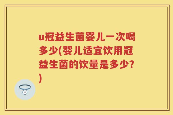 u冠益生菌婴儿一次喝多少(婴儿适宜饮用冠益生菌的饮量是多少？)