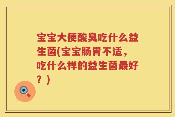 宝宝大便酸臭吃什么益生菌(宝宝肠胃不适，吃什么样的益生菌好？)