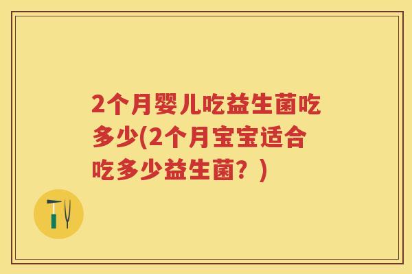 2个月婴儿吃益生菌吃多少(2个月宝宝适合吃多少益生菌?) 2个月婴儿吃益生菌吃多少(2个月宝宝适合吃多少益生菌?)
