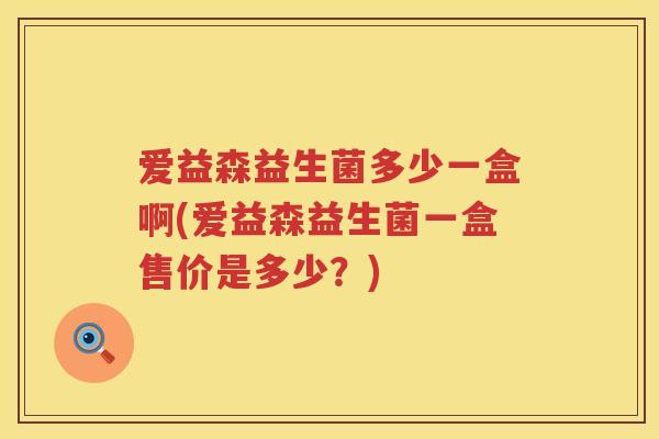 爱益森益生菌多少一盒啊(爱益森益生菌一盒售价是多少?) 爱益森益生菌多少一盒啊(爱益森益生菌一盒售价是多少?)