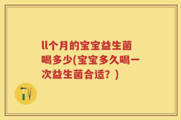 ll个月的宝宝益生菌喝多少(宝宝多久喝一次益生菌合适?) ll个月的宝宝益生菌喝多少(宝宝多久喝一次益生菌合适?)
