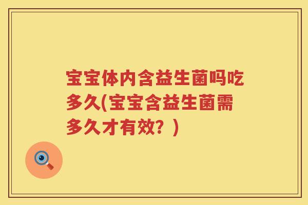 宝宝体内含益生菌吗吃多久(宝宝含益生菌需多久才有效?) 宝宝体内含益生菌吗吃多久(宝宝含益生菌需多久才有效?)