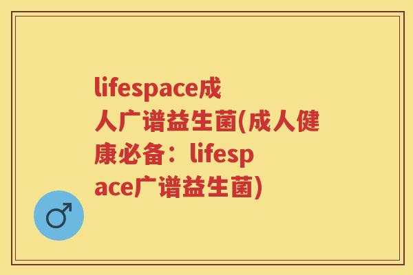lifespace成人广谱益生菌(成人健康必备：lifespace广谱益生菌)