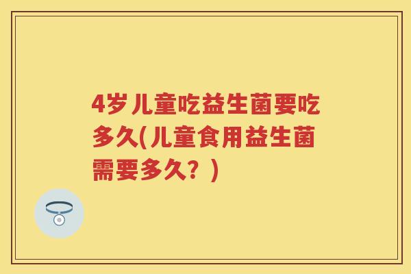 4岁儿童吃益生菌要吃多久(儿童食用益生菌需要多久?) 4岁儿童吃益生菌要吃多久(儿童食用益生菌需要多久?)