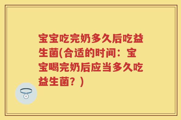 宝宝吃完奶多久后吃益生菌(合适的时间:宝宝喝完奶后应当多久吃益生菌?) 宝宝吃完奶多久后吃益生菌(合适的时间:宝宝喝完奶后应当多久吃益生菌?)