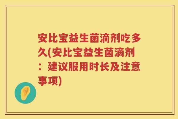 安比宝益生菌滴剂吃多久(安比宝益生菌滴剂:建议服用时长及注意事项) 安比宝益生菌滴剂吃多久(安比宝益生菌滴剂:建议服用时长及注意事项)