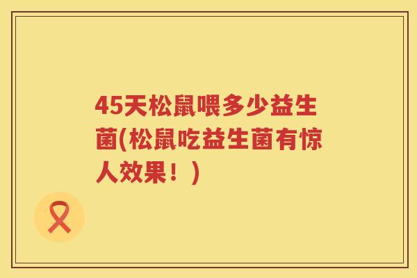 45天松鼠喂多少益生菌(松鼠吃益生菌有惊人效果!) 45天松鼠喂多少益生菌(松鼠吃益生菌有惊人效果!)
