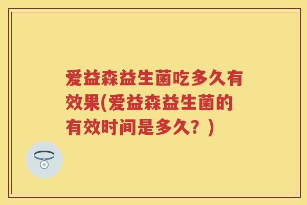 爱益森益生菌吃多久有效果(爱益森益生菌的有效时间是多久？)