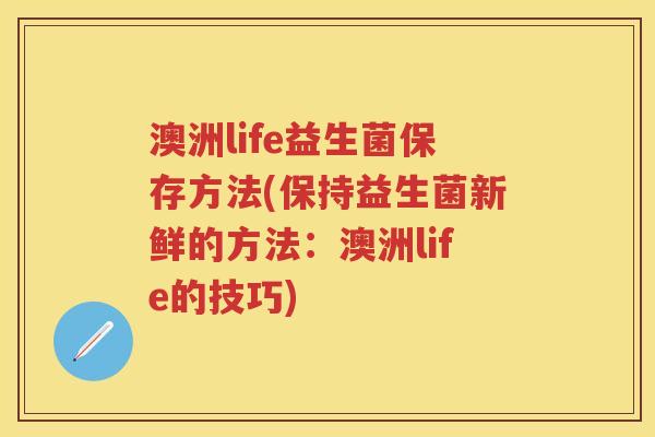 澳洲life益生菌保存方法(保持益生菌新鲜的方法：澳洲life的技巧)