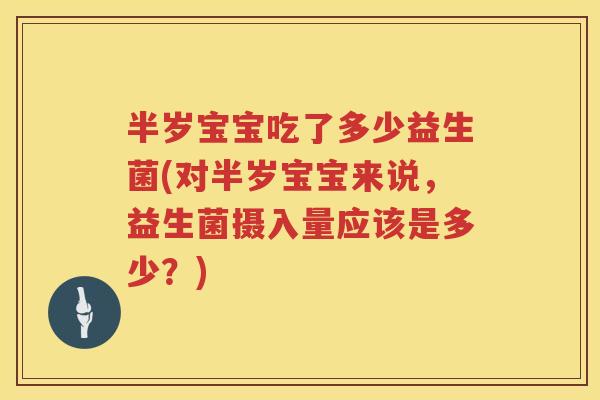 半岁宝宝吃了多少益生菌(对半岁宝宝来说，益生菌摄入量应该是多少？)