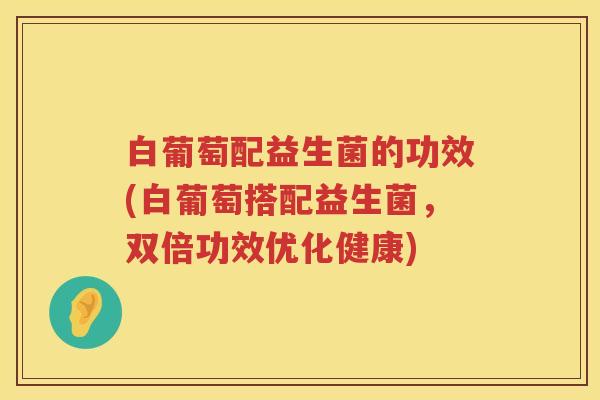 白葡萄配益生菌的功效(白葡萄搭配益生菌，双倍功效优化健康)