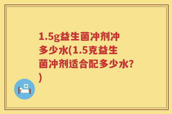 1.5g益生菌冲剂冲多少水(1.5克益生菌冲剂适合配多少水？)