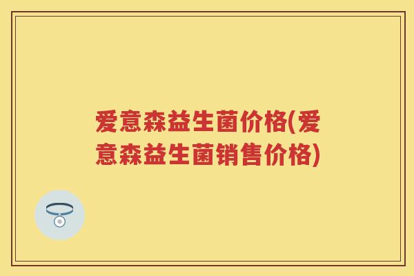 爱意森益生菌价格(爱意森益生菌销售价格) 爱意森益生菌价格(爱意森益生菌销售价格)