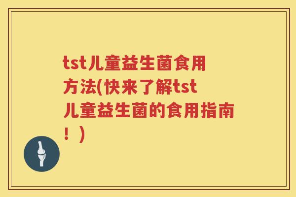 tst儿童益生菌食用方法(快来了解tst儿童益生菌的食用指南！)
