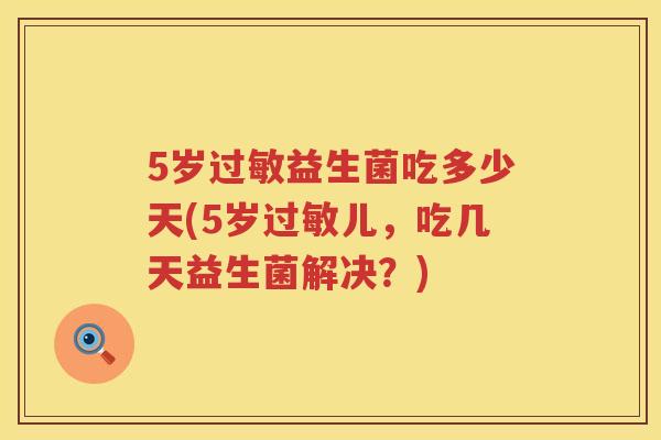 5岁益生菌吃多少天(5岁儿，吃几天益生菌解决？)