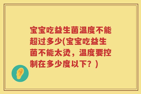 宝宝吃益生菌温度不能超过多少(宝宝吃益生菌不能太烫,温度要控制在多少度以下?) 宝宝吃益生菌温度不能超过多少(宝宝吃益生菌不能太烫,温度要控制在多少度以下?)