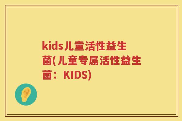 kids儿童活性益生菌(儿童专属活性益生菌:KIDS) kids儿童活性益生菌(儿童专属活性益生菌:KIDS)