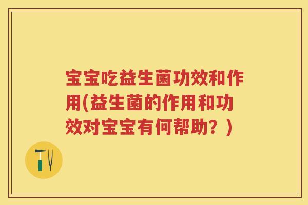 宝宝吃益生菌功效和作用(益生菌的作用和功效对宝宝有何帮助?) 宝宝吃益生菌功效和作用(益生菌的作用和功效对宝宝有何帮助?)