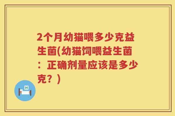 2个月幼猫喂多少克益生菌(幼猫饲喂益生菌:正确剂量应该是多少克?) 2个月幼猫喂多少克益生菌(幼猫饲喂益生菌:正确剂量应该是多少克?)