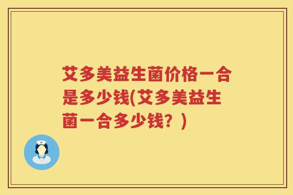 艾多美益生菌价格一合是多少钱(艾多美益生菌一合多少钱?) 艾多美益生菌价格一合是多少钱(艾多美益生菌一合多少钱?)