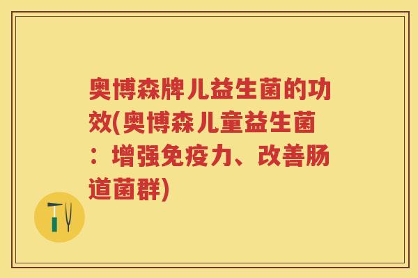 奥博森牌儿益生菌的功效(奥博森儿童益生菌:增强力、改善肠道菌群) 奥博森牌儿益生菌的功效(奥博森儿童益生菌:增强力、改善肠道菌群)