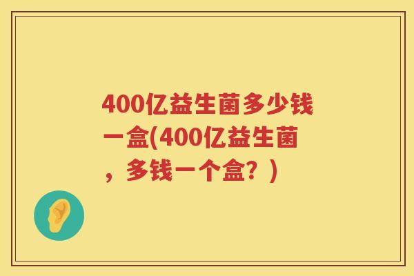400亿益生菌多少钱一盒(400亿益生菌,多钱一个盒?) 400亿益生菌多少钱一盒(400亿益生菌,多钱一个盒?)